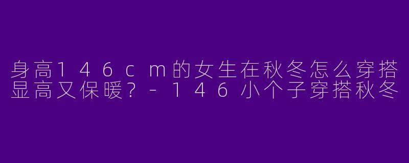 身高146cm的女生在秋冬怎么穿搭显高又保暖？