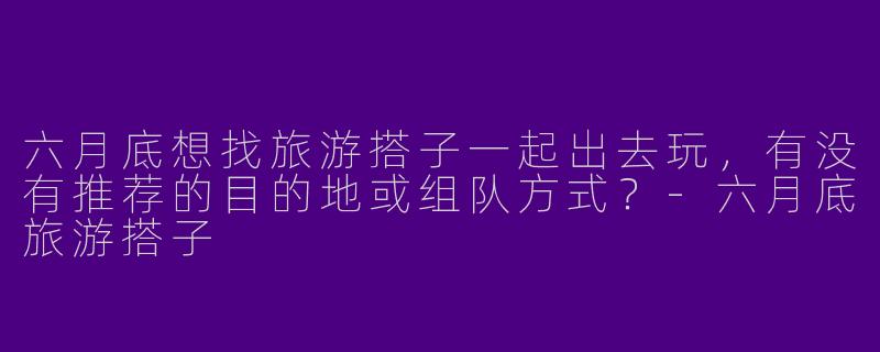 六月底想找旅游搭子一起出去玩，有没有推荐的目的地或组队方式？