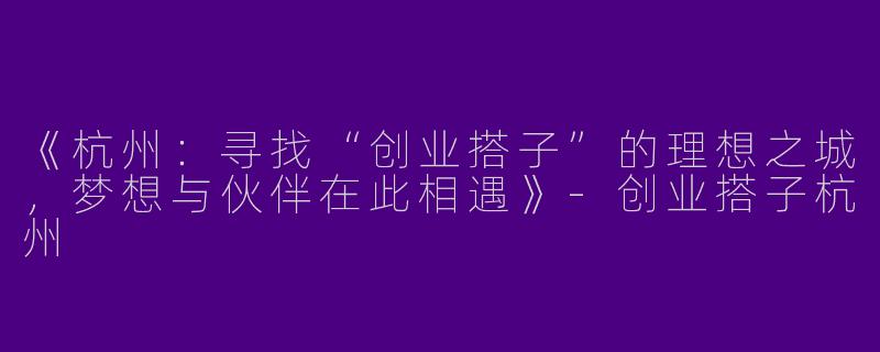 《杭州：寻找“创业搭子”的理想之城，梦想与伙伴在此相遇》-创业搭子杭州