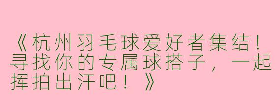 《杭州羽毛球爱好者集结！寻找你的专属球搭子，一起挥拍出汗吧！》