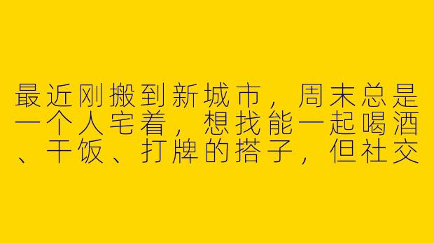 最近刚搬到新城市，周末总是一个人宅着，想找能一起喝酒、干饭、打牌的搭子，但社交圈太小怎么办？