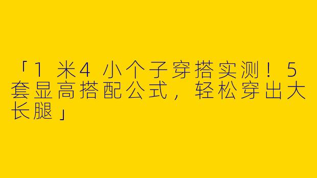 「1米4小个子穿搭实测！5套显高搭配公式，轻松穿出大长腿」