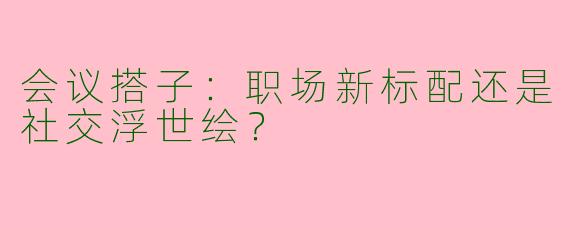 会议搭子：职场新标配还是社交浮世绘？