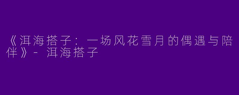 《洱海搭子：一场风花雪月的偶遇与陪伴》-洱海搭子