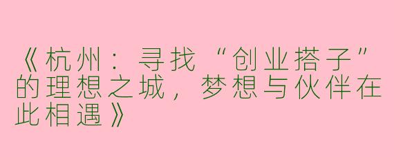 《杭州：寻找“创业搭子”的理想之城，梦想与伙伴在此相遇》