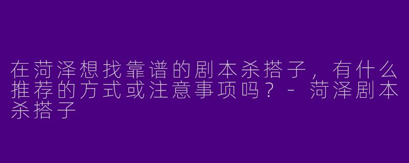 在菏泽想找靠谱的剧本杀搭子，有什么推荐的方式或注意事项吗？-菏泽剧本杀搭子
