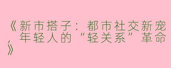 《新市搭子：都市社交新宠，年轻人的“轻关系”革命》