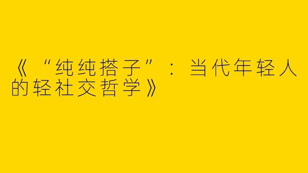 《“纯纯搭子”：当代年轻人的轻社交哲学》