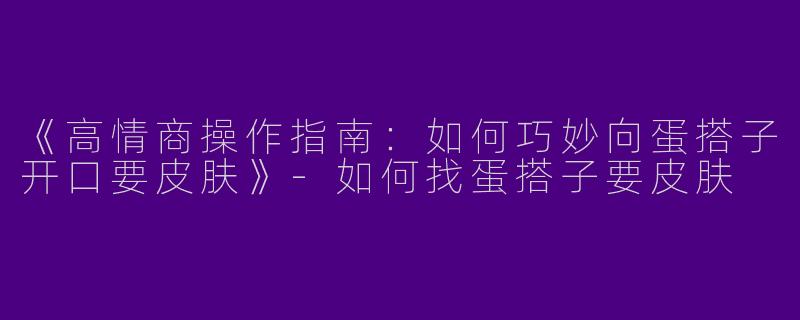 《高情商操作指南：如何巧妙向蛋搭子开口要皮肤》-如何找蛋搭子要皮肤