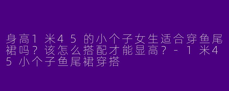 身高1米45的小个子女生适合穿鱼尾裙吗？该怎么搭配才能显高？-1米45小个子鱼尾裙穿搭
