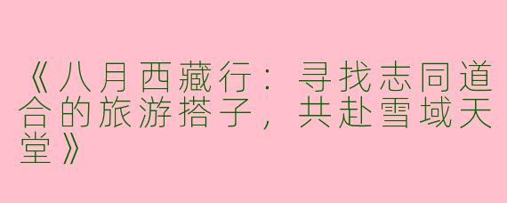 《八月西藏行：寻找志同道合的旅游搭子，共赴雪域天堂》