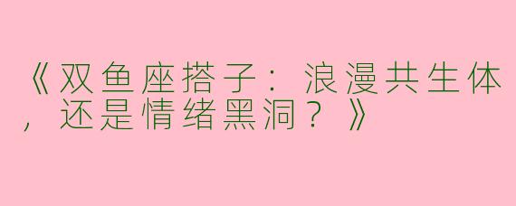 《双鱼座搭子：浪漫共生体，还是情绪黑洞？》