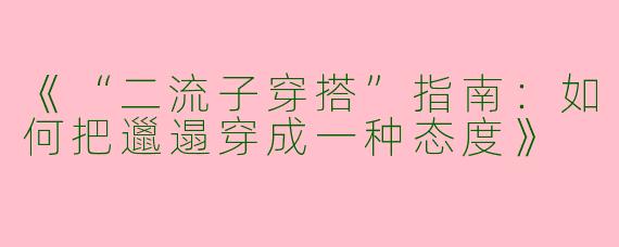 《“二流子穿搭”指南：如何把邋遢穿成一种态度》