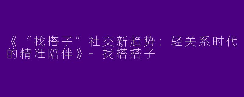 《“找搭子”社交新趋势：轻关系时代的精准陪伴》-找搭搭子