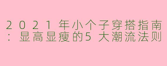 2021年小个子穿搭指南：显高显瘦的5大潮流法则
