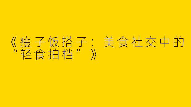 《瘦子饭搭子：美食社交中的“轻食拍档”》