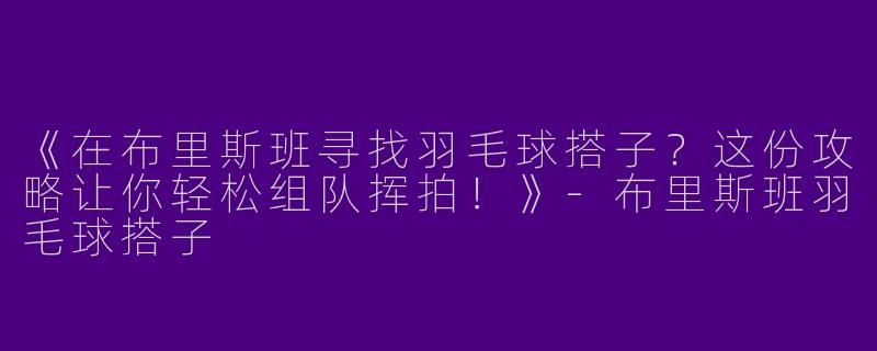 《在布里斯班寻找羽毛球搭子？这份攻略让你轻松组队挥拍！》-布里斯班羽毛球搭子