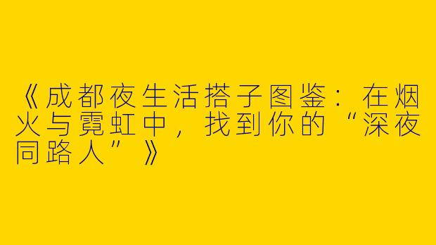 《成都夜生活搭子图鉴：在烟火与霓虹中，找到你的“深夜同路人”》