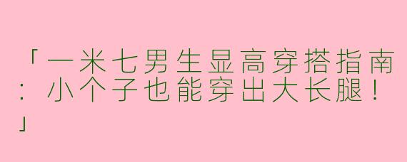 「一米七男生显高穿搭指南：小个子也能穿出大长腿！」