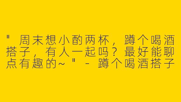 "周末想小酌两杯，蹲个喝酒搭子，有人一起吗？最好能聊点有趣的~"