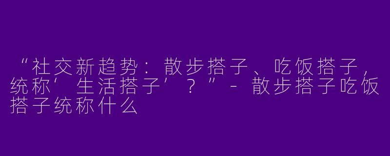 “社交新趋势：散步搭子、吃饭搭子，统称‘生活搭子’？”-散步搭子吃饭搭子统称什么