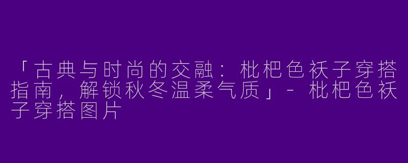 「古典与时尚的交融：枇杷色袄子穿搭指南，解锁秋冬温柔气质」-枇杷色袄子穿搭图片