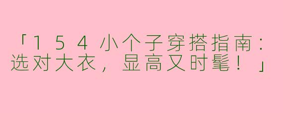 「154小个子穿搭指南：选对大衣，显高又时髦！」