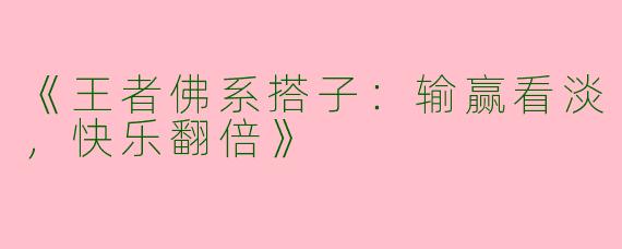 《王者佛系搭子：输赢看淡，快乐翻倍》