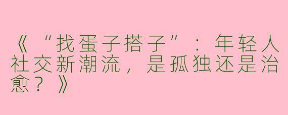 《“找蛋子搭子”：年轻人社交新潮流，是孤独还是治愈？》