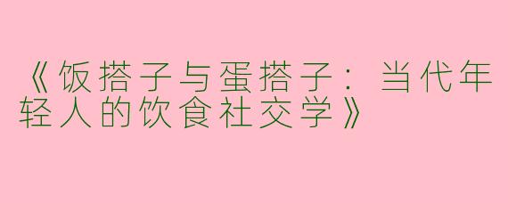 《饭搭子与蛋搭子：当代年轻人的饮食社交学》
