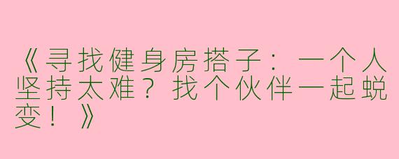 《寻找健身房搭子：一个人坚持太难？找个伙伴一起蜕变！》