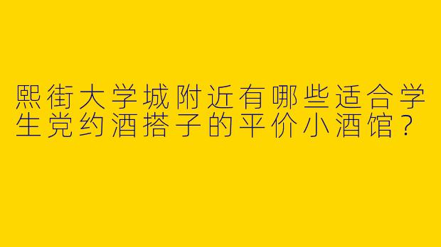 熙街大学城附近有哪些适合学生党约酒搭子的平价小酒馆？