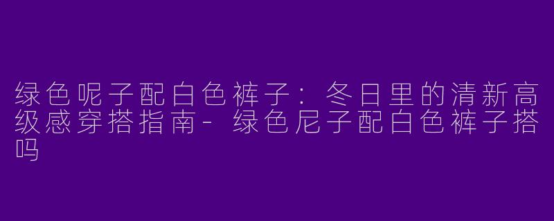 绿色呢子配白色裤子：冬日里的清新高级感穿搭指南-绿色尼子配白色裤子搭吗