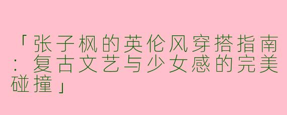 「张子枫的英伦风穿搭指南：复古文艺与少女感的完美碰撞」