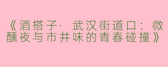 《酒搭子·武汉街道口：微醺夜与市井味的青春碰撞》