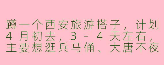 蹲一个西安旅游搭子，计划4月初去，3-4天左右，主要想逛兵马俑、大唐不夜城、回民街，顺便吃地道美食！有没有时间合适、攻略互补的小伙伴一起？
