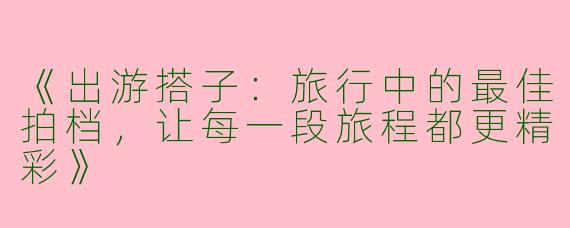 《出游搭子：旅行中的最佳拍档，让每一段旅程都更精彩》
