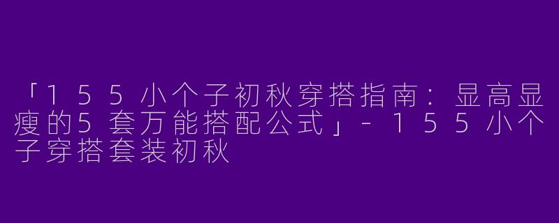 「155小个子初秋穿搭指南：显高显瘦的5套万能搭配公式」-155小个子穿搭套装初秋