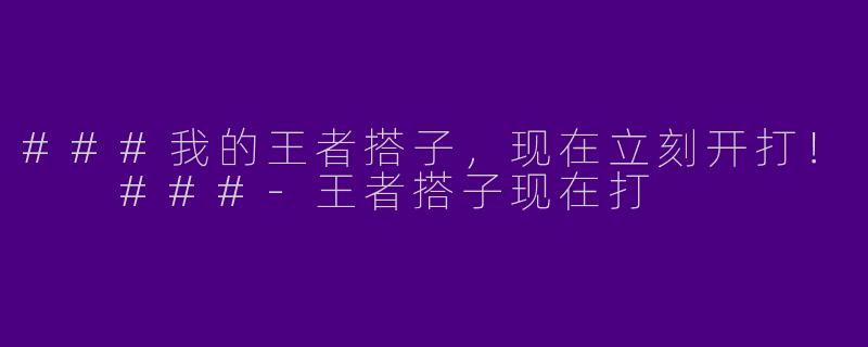 ###我的王者搭子，现在立刻开打！

###-王者搭子现在打