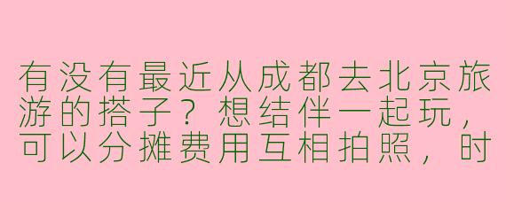 有没有最近从成都去北京旅游的搭子？想结伴一起玩，可以分摊费用互相拍照，时间灵活！