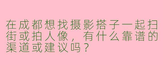 在成都想找摄影搭子一起扫街或拍人像，有什么靠谱的渠道或建议吗？