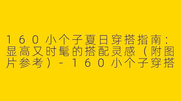 160小个子夏日穿搭指南：显高又时髦的搭配灵感（附图片参考）-160小个子穿搭夏装图片