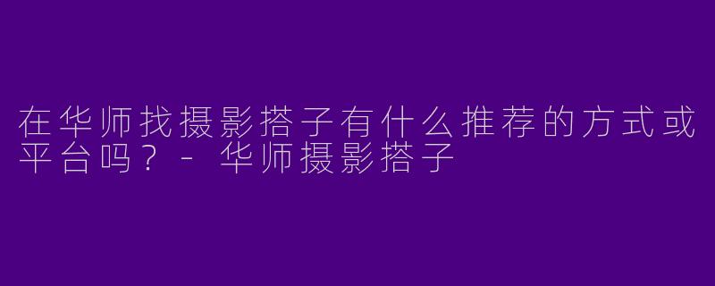 在华师找摄影搭子有什么推荐的方式或平台吗？