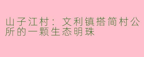 山子江村：文利镇搭简村公所的一颗生态明珠