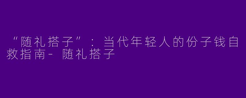 “随礼搭子”：当代年轻人的份子钱自救指南-随礼搭子
