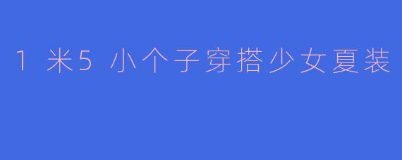 1米5小个子穿搭少女夏装