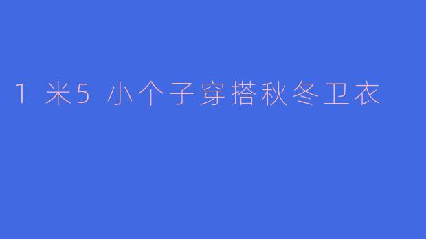 「1米5小个子秋冬卫衣穿搭指南：显高显瘦的5个实用技巧」