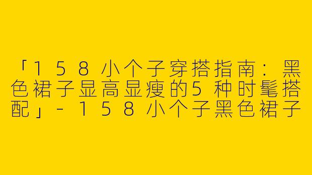 「158小个子穿搭指南：黑色裙子显高显瘦的5种时髦搭配」-158小个子黑色裙子穿搭