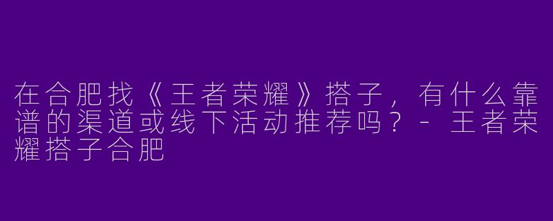 在合肥找《王者荣耀》搭子，有什么靠谱的渠道或线下活动推荐吗？-王者荣耀搭子合肥