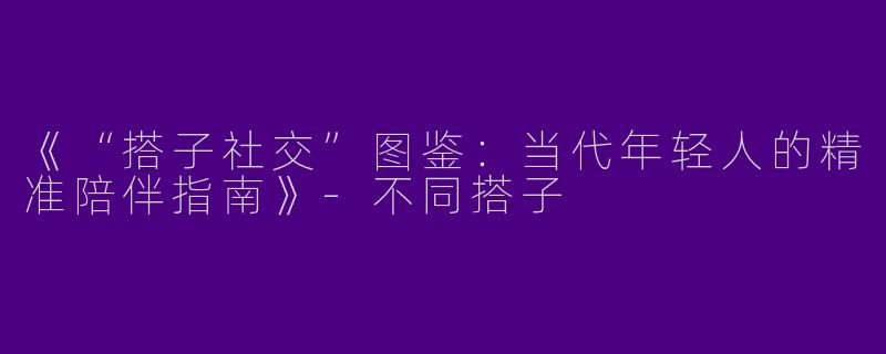《“搭子社交”图鉴：当代年轻人的精准陪伴指南》-不同搭子